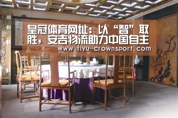 皇冠体育网址:以“智”取胜,安吉物流助力中国自主品牌崛起(图1) 皇冠体育注册