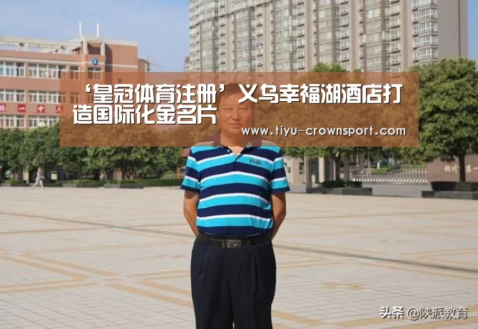 ‘皇冠体育注册’义乌幸福湖酒店打造国际化金名片(图2) 皇冠体育入口